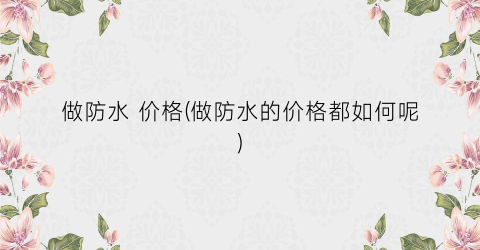 做防水 价格(做防水的价格都如何呢)